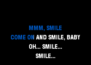MMM, SMILE

COME ON AND SMILE, BABY
0H... SMILE...
SMILE...