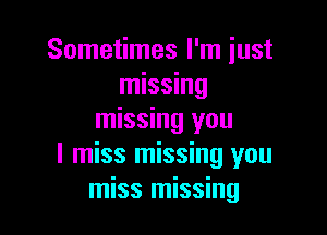 Sometimes I'm just
missing

missing you
I miss missing you
miss missing