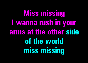 Miss missing
I wanna rush in your

arms at the other side
of the world
miss missing