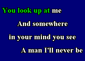 You look up at me

And somewhere

in your mind you see

A man I'll never be
