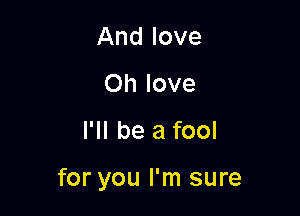 And love
Oh love

I'll be a fool

for you I'm sure