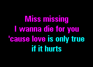 Miss missing
I wanna die for you

'cause love is only true
if it hurts