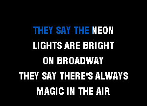 THEY SAY THE NEON
LIGHTS ARE BRIGHT
OH BRORDWAY
THEY SAY THERE'S ALWAYS
MAGIC IN THE AIR