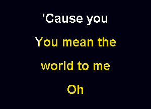 'Cause you

You mean the
world to me

Oh