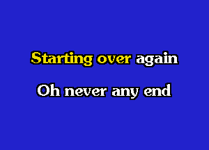 Starting over again

Oh never any end