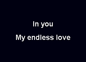 In you

My endless love