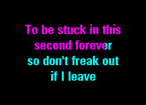 To be stuck in this
second forever

so don't freak out
if I leave