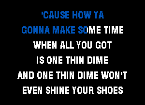 'CAUSE HOW YA
GONNA MAKE SOME TIME
WHEN ALL YOU GOT
IS ONE THIH DIME
AND ONE THIH DIME WON'T
EVEN SHINE YOUR SHOES