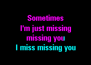 Sometimes
I'm just missing

missing you
I miss missing you