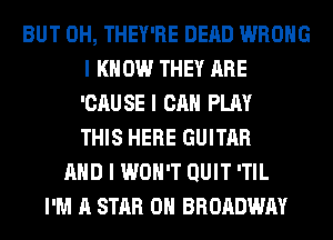 BUT 0H, THEY'RE DEAD WRONG
I KNOW THEY ARE
'CAUSE I CAN PLAY
THIS HERE GUITAR

MID I WON'T QUIT ITIL
I'M A STAR OII BROADWAY