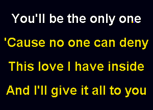 You'll be the only one
'Cause no one can deny

This love I have inside

And I'll give it all to you