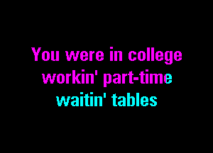 You were in college

workin' part-time
waitin' tables