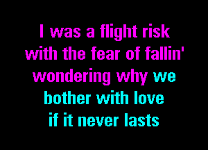 I was a flight risk
with the fear of fallin'
wondering why we
bother with love
if it never lasts