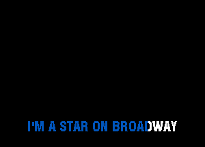 I'M A STAR 0H BROADWAY