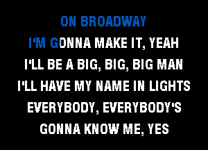 0H BROADWAY
I'M GONNA MAKE IT, YEAH
I'LL BE A BIG, BIG, BIG MAN
I'LL HAVE MY NAME I LIGHTS
EVERYBODY, EVERYBODY'S
GONNA KNOW ME, YES