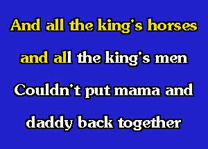 And all the king's horses
and all the king's men
Couldn't put mama and

daddy back together