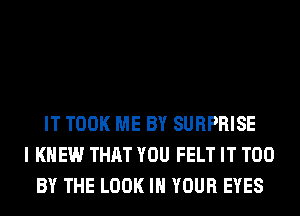 IT TOOK ME BY SURPRISE
I KNEW THAT YOU FELT IT T00
BY THE LOOK IN YOUR EYES