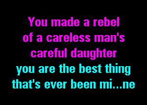 You made a rebel
of a careless man's
careful daughter
you are the best thing
that's ever been mi...ne