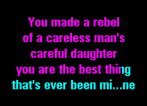 You made a rebel
of a careless man's
careful daughter
you are the best thing
that's ever been mi...ne