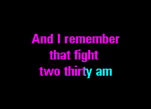 And I remember

that fight
two thirty am