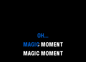 0H...
MAGIC MOMENT
MAGIC MOMENT