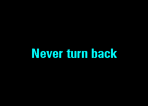 Never turn back