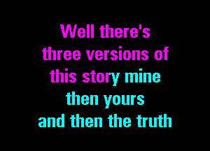 Well there's
three versions of

this story mine
then yours
and then the truth