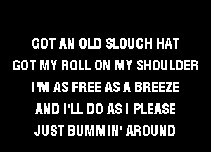 GOT AH OLD SLOUCH HAT
GOT MY ROLL OH MY SHOULDER
I'M AS FREE AS A BREEZE
AND I'LL DO AS I PLEASE
JUST BUMMIH' AROUND