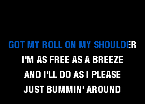 GOT MY ROLL OH MY SHOULDER
I'M AS FREE AS A BREEZE
AND I'LL DO AS I PLEASE
JUST BUMMIH' AROUND