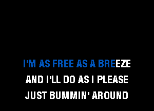 I'M AS FREE AS A BREEZE
AND I'LL DU AS I PLEASE
JUST BUMMIH'AROUND