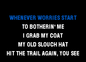 WHEHEVER WORRIES START
T0 BOTHERIH' ME
I GRAB MY COAT
MY OLD SLOUCH HAT
HIT THE TRAIL AGAIN, YOU SEE