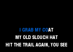 I GRAB MY CORT
MY OLD SLOUCH HAT
HIT THE TRAIL AGAIN, YOU SEE