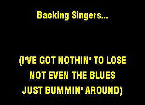 Backing Singers...

(I'VE GOT NOTHIN' TO LOSE
NOT EVEN THE BLUES

JUST BUMMIH'AROUHD) l