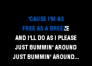 'CAUSE I'M AS
FREE AS 11 BREEZE
AND I'LL DO ASI PLEASE
JUST BUMMIH'AROUND
JUST BUMMIN'AROUHD...
