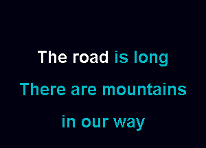 The road is long

There are mountains

in our way