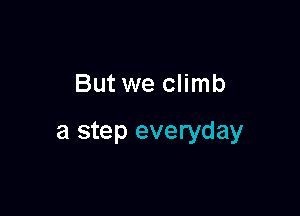 But we climb

a step everyday