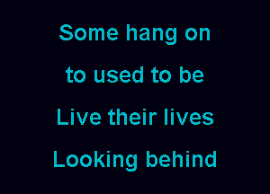 Some hang on

to used to be
Live their lives

Looking behind