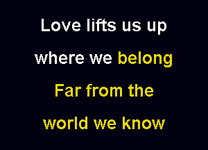 Love lifts us up

where we belong

Far from the

world we know