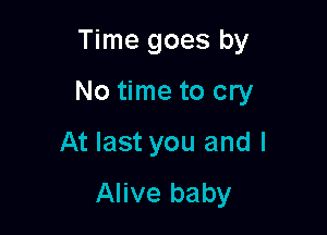 Time goes by

No time to cry

At last you and I
Alive baby