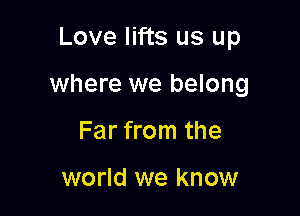 Love lifts us up

where we belong

Far from the

world we know