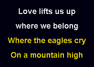 Love lifts us up

where we belong

Where the eagles cry

On a mountain high