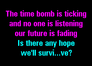 The time bomb is ticking
and no one is listening
our future is fading
Is there any hope
we'll survi...ve?