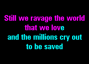 Still we ravage the world
that we love

and the millions cry out
to be saved