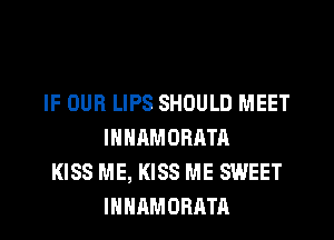 IF OUR LIPS SHOULD MEET
INHAMORATA
KISS ME, KISS ME SWEET
IHHAMORATR