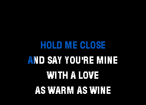HOLD ME CLOSE

AND SAY YOU'RE MINE
WITH A LOVE
AS WARM AS WINE