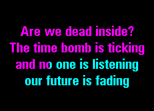 Are we dead inside?
The time bomb is ticking
and no one is listening
our future is fading