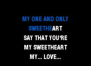 MY ONE AND ONLY
SWEETHEART

SAY THAT YOU'RE
MY SWEETHEART
MY... LOVE...