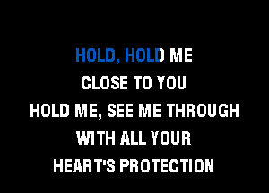 HOLD, HOLD ME
CLOSE TO YOU
HOLD ME, SEE ME THROUGH
WITH ALL YOUR
HEART'S PROTECTION