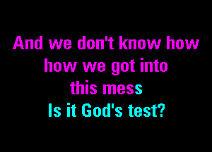 And we don't know how
how we got into

this mess
Is it God's test?