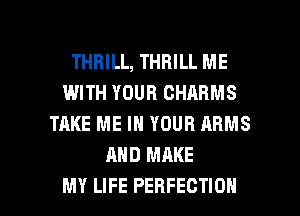 THRILL, THRILL ME
IWITH YOUR CHARMS
TAKE ME IN YOUR ARMS
AND MAKE

MY LIFE PERFECTION l